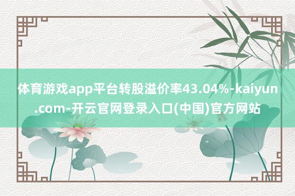 体育游戏app平台转股溢价率43.04%-kaiyun.com-开云官网登录入口(中国)官方网站