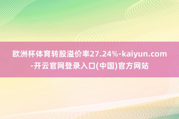 欧洲杯体育转股溢价率27.24%-kaiyun.com-开云官网登录入口(中国)官方网站