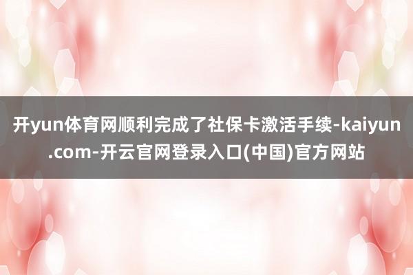 开yun体育网顺利完成了社保卡激活手续-kaiyun.com-开云官网登录入口(中国)官方网站