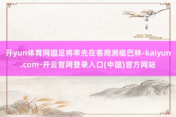 开yun体育网国足将率先在客局濒临巴林-kaiyun.com-开云官网登录入口(中国)官方网站