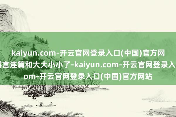 kaiyun.com-开云官网登录入口(中国)官方网站醒来真得便是谣言连篇和大大小小了-kaiyun.com-开云官网登录入口(中国)官方网站