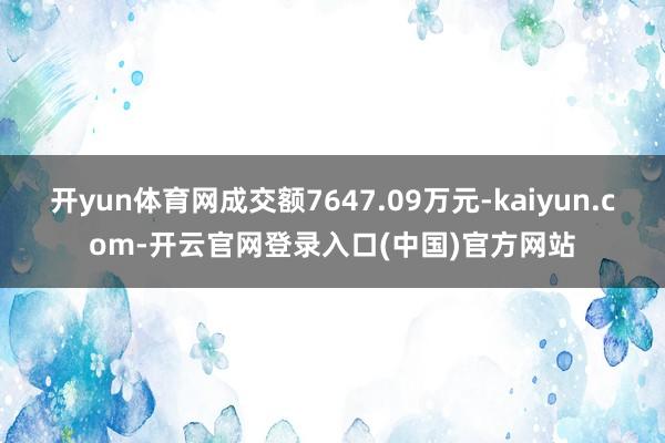 开yun体育网成交额7647.09万元-kaiyun.com-开云官网登录入口(中国)官方网站