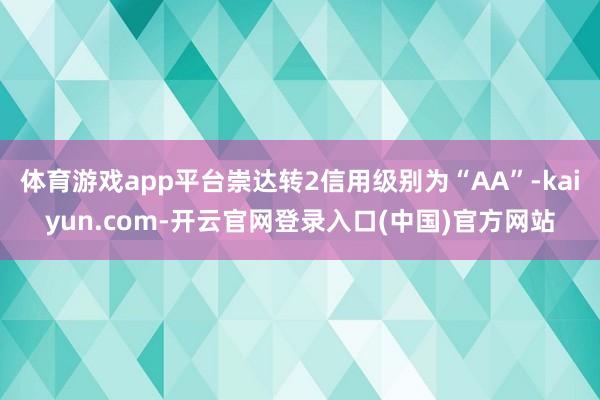 体育游戏app平台崇达转2信用级别为“AA”-kaiyun.com-开云官网登录入口(中国)官方网站