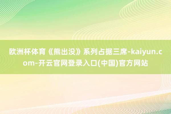 欧洲杯体育《熊出没》系列占据三席-kaiyun.com-开云官网登录入口(中国)官方网站