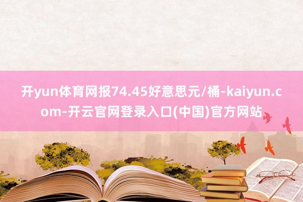 开yun体育网报74.45好意思元/桶-kaiyun.com-开云官网登录入口(中国)官方网站