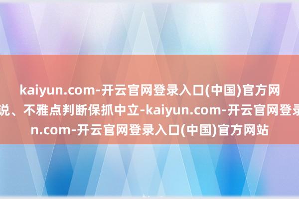 kaiyun.com-开云官网登录入口(中国)官方网站和讯网站对文中述说、不雅点判断保抓中立-kaiyun.com-开云官网登录入口(中国)官方网站