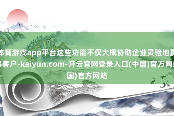 体育游戏app平台这些功能不仅大概协助企业灵验地赢得客户-kaiyun.com-开云官网登录入口(中国)官方网站