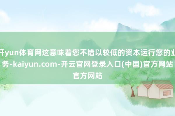 开yun体育网这意味着您不错以较低的资本运行您的业务-kaiyun.com-开云官网登录入口(中国)官方网站