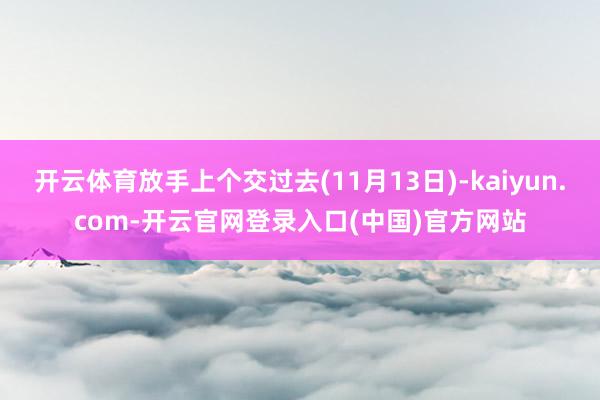 开云体育放手上个交过去(11月13日)-kaiyun.com-开云官网登录入口(中国)官方网站