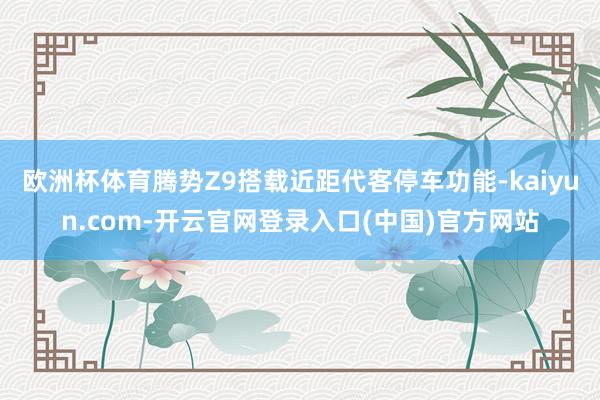 欧洲杯体育腾势Z9搭载近距代客停车功能-kaiyun.com-开云官网登录入口(中国)官方网站