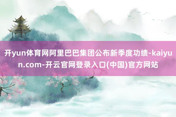 开yun体育网阿里巴巴集团公布新季度功绩-kaiyun.com-开云官网登录入口(中国)官方网站