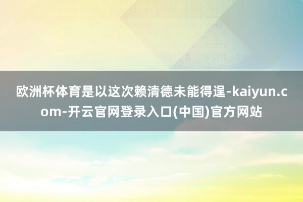 欧洲杯体育是以这次赖清德未能得逞-kaiyun.com-开云官网登录入口(中国)官方网站