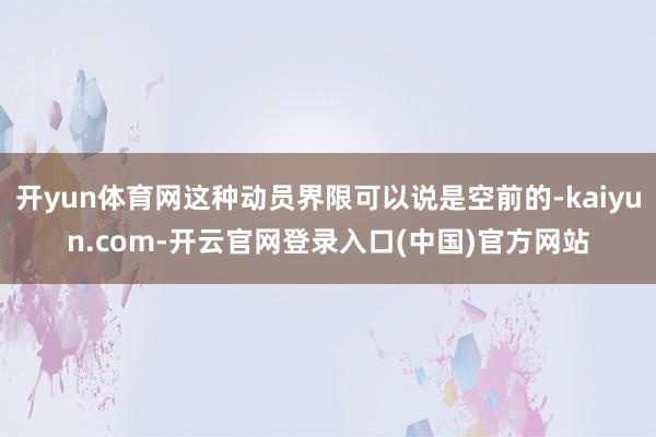 开yun体育网这种动员界限可以说是空前的-kaiyun.com-开云官网登录入口(中国)官方网站