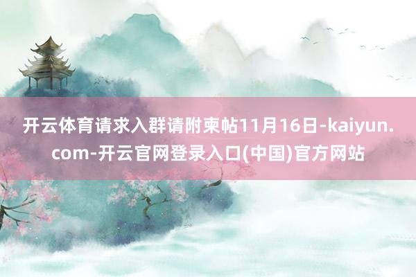 开云体育请求入群请附柬帖11月16日-kaiyun.com-开云官网登录入口(中国)官方网站