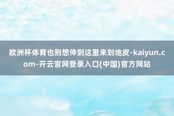 欧洲杯体育也别想伸到这里来划地皮-kaiyun.com-开云官网登录入口(中国)官方网站