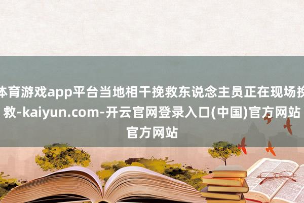 体育游戏app平台当地相干挽救东说念主员正在现场挽救-kaiyun.com-开云官网登录入口(中国)官方网站