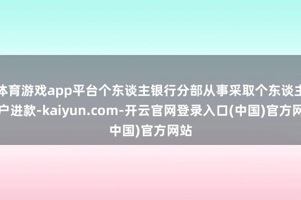 体育游戏app平台个东谈主银行分部从事采取个东谈主客户进款-kaiyun.com-开云官网登录入口(中国)官方网站