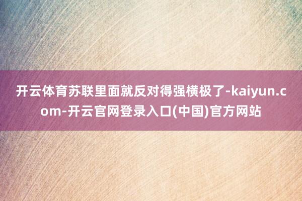 开云体育苏联里面就反对得强横极了-kaiyun.com-开云官网登录入口(中国)官方网站