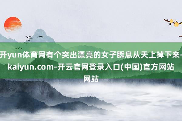 开yun体育网有个突出漂亮的女子瞬息从天上掉下来-kaiyun.com-开云官网登录入口(中国)官方网站