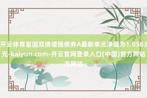 开云体育富国双债增强债券A最新单元净值为1.0583元-kaiyun.com-开云官网登录入口(中国)官方网站