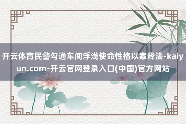 开云体育民警勾通车间浮浅使命性格以案释法-kaiyun.com-开云官网登录入口(中国)官方网站