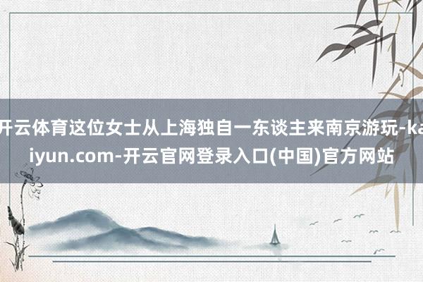 开云体育这位女士从上海独自一东谈主来南京游玩-kaiyun.com-开云官网登录入口(中国)官方网站