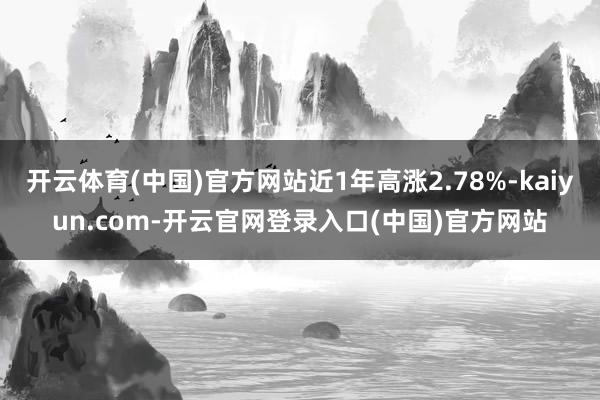 开云体育(中国)官方网站近1年高涨2.78%-kaiyun.com-开云官网登录入口(中国)官方网站