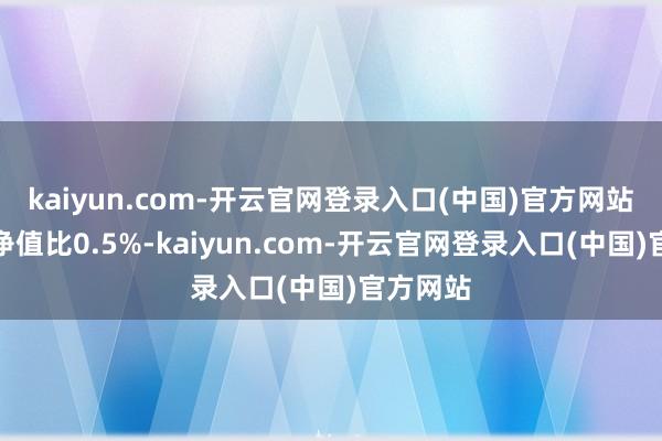 kaiyun.com-开云官网登录入口(中国)官方网站现款占净值比0.5%-kaiyun.com-开云官网登录入口(中国)官方网站