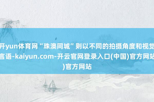 开yun体育网“珠澳同城”则以不同的拍摄角度和视觉言语-kaiyun.com-开云官网登录入口(中国)官方网站