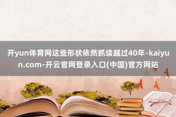 开yun体育网这些形状依然抓续越过40年-kaiyun.com-开云官网登录入口(中国)官方网站