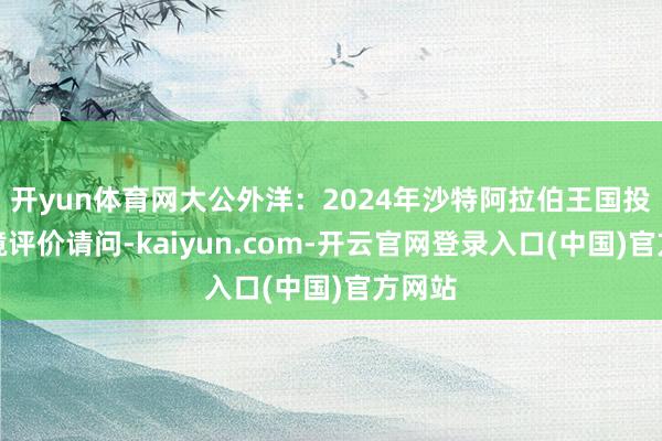 开yun体育网大公外洋：2024年沙特阿拉伯王国投资环境评价请问-kaiyun.com-开云官网登录入口(中国)官方网站