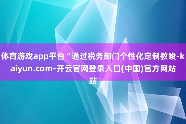 体育游戏app平台“通过税务部门个性化定制教唆-kaiyun.com-开云官网登录入口(中国)官方网站