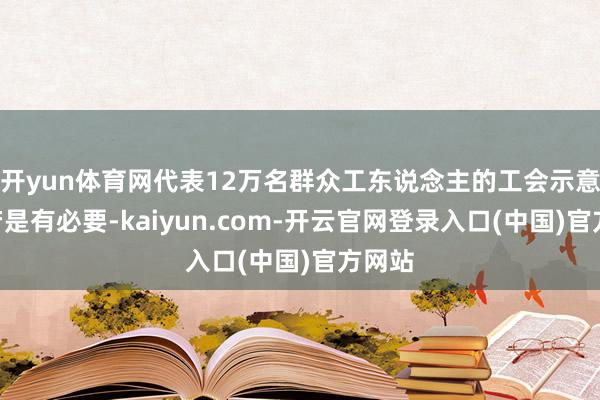 开yun体育网代表12万名群众工东说念主的工会示意：“若是有必要-kaiyun.com-开云官网登录入口(中国)官方网站