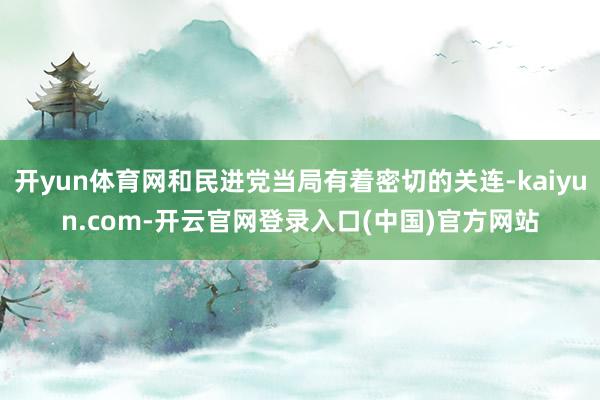 开yun体育网和民进党当局有着密切的关连-kaiyun.com-开云官网登录入口(中国)官方网站