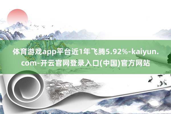 体育游戏app平台近1年飞腾5.92%-kaiyun.com-开云官网登录入口(中国)官方网站