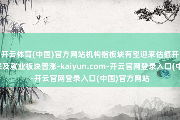 开云体育(中国)官方网站机构指板块有望迎来估值开拓；油气开采及就业板块普涨-kaiyun.com-开云官网登录入口(中国)官方网站