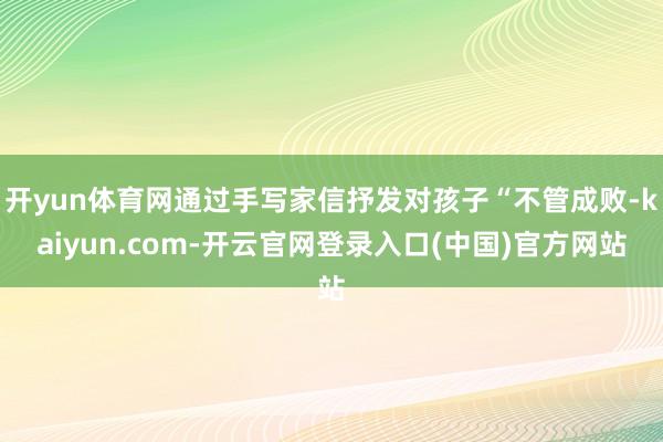 开yun体育网通过手写家信抒发对孩子“不管成败-kaiyun.com-开云官网登录入口(中国)官方网站
