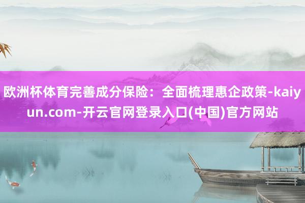 欧洲杯体育完善成分保险：全面梳理惠企政策-kaiyun.com-开云官网登录入口(中国)官方网站
