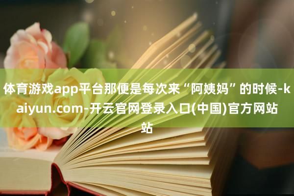 体育游戏app平台那便是每次来“阿姨妈”的时候-kaiyun.com-开云官网登录入口(中国)官方网站