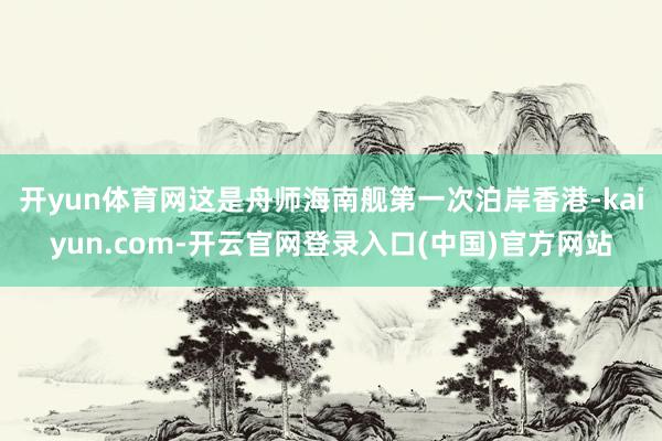 开yun体育网这是舟师海南舰第一次泊岸香港-kaiyun.com-开云官网登录入口(中国)官方网站