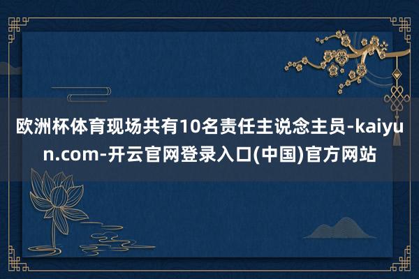 欧洲杯体育现场共有10名责任主说念主员-kaiyun.com-开云官网登录入口(中国)官方网站