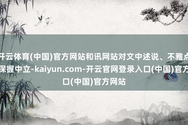 开云体育(中国)官方网站和讯网站对文中述说、不雅点判断保握中立-kaiyun.com-开云官网登录入口(中国)官方网站