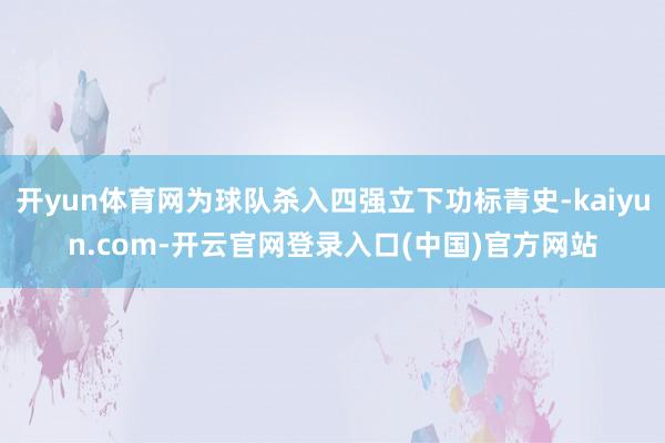 开yun体育网为球队杀入四强立下功标青史-kaiyun.com-开云官网登录入口(中国)官方网站