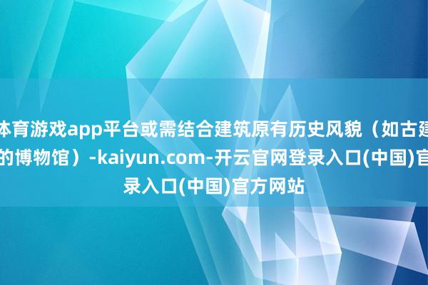体育游戏app平台或需结合建筑原有历史风貌(如古建筑改良的博物馆)-kaiyun.com-开云官网登录入口(中国)官方网站