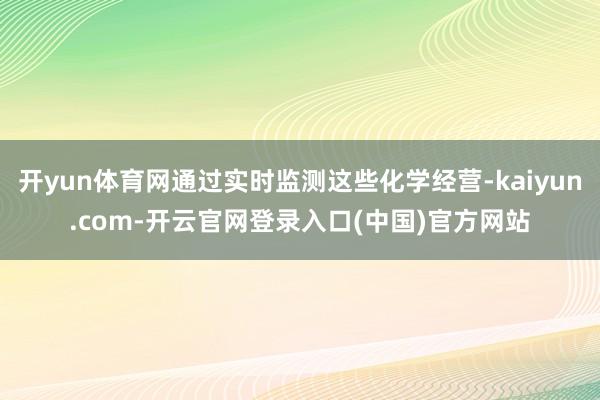 开yun体育网通过实时监测这些化学经营-kaiyun.com-开云官网登录入口(中国)官方网站
