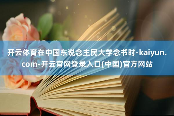 开云体育在中国东说念主民大学念书时-kaiyun.com-开云官网登录入口(中国)官方网站