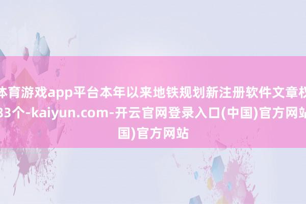 体育游戏app平台本年以来地铁规划新注册软件文章权83个-kaiyun.com-开云官网登录入口(中国)官方网站