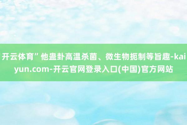开云体育”他蛊卦高温杀菌、微生物扼制等旨趣-kaiyun.com-开云官网登录入口(中国)官方网站
