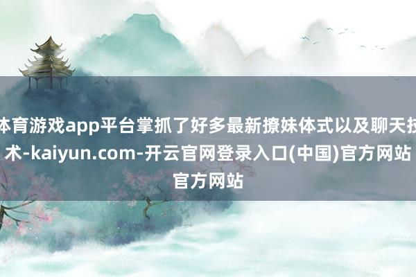 体育游戏app平台掌抓了好多最新撩妹体式以及聊天技术-kaiyun.com-开云官网登录入口(中国)官方网站